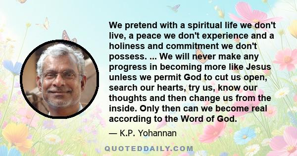 We pretend with a spiritual life we don't live, a peace we don't experience and a holiness and commitment we don't possess. ... We will never make any progress in becoming more like Jesus unless we permit God to cut us