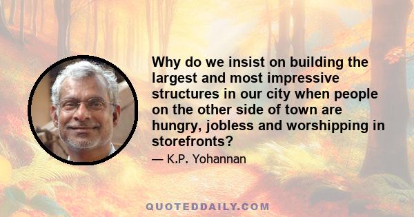 Why do we insist on building the largest and most impressive structures in our city when people on the other side of town are hungry, jobless and worshipping in storefronts?