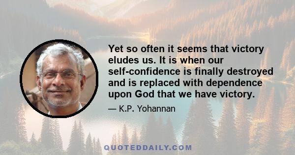 Yet so often it seems that victory eludes us. It is when our self-confidence is finally destroyed and is replaced with dependence upon God that we have victory.