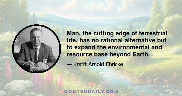 Man, the cutting edge of terrestrial life, has no rational alternative but to expand the environmental and resource base beyond Earth.