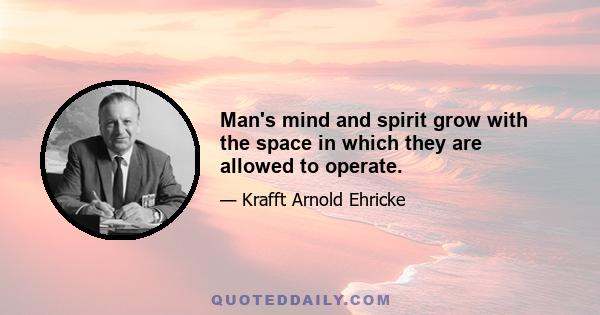 Man's mind and spirit grow with the space in which they are allowed to operate.