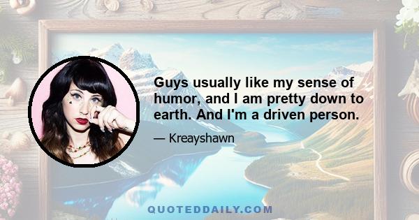 Guys usually like my sense of humor, and I am pretty down to earth. And I'm a driven person.