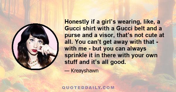 Honestly if a girl’s wearing, like, a Gucci shirt with a Gucci belt and a purse and a visor, that’s not cute at all. You can’t get away with that - with me - but you can always sprinkle it in there with your own stuff