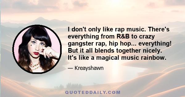 I don't only like rap music. There's everything from R&B to crazy gangster rap, hip hop... everything! But it all blends together nicely. It's like a magical music rainbow.