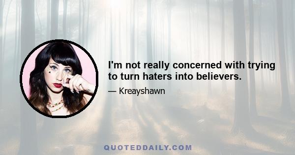 I'm not really concerned with trying to turn haters into believers.