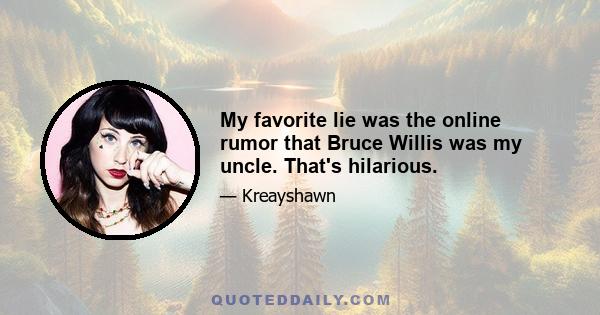 My favorite lie was the online rumor that Bruce Willis was my uncle. That's hilarious.