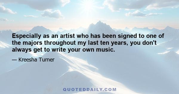 Especially as an artist who has been signed to one of the majors throughout my last ten years, you don't always get to write your own music.