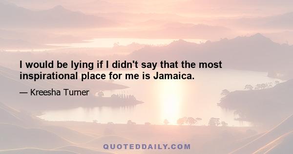 I would be lying if I didn't say that the most inspirational place for me is Jamaica.