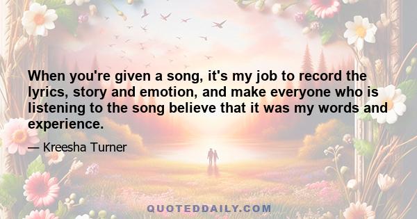 When you're given a song, it's my job to record the lyrics, story and emotion, and make everyone who is listening to the song believe that it was my words and experience.