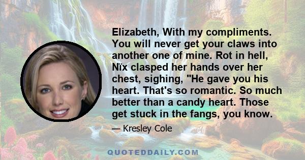 Elizabeth, With my compliments. You will never get your claws into another one of mine. Rot in hell, Nïx clasped her hands over her chest, sighing, He gave you his heart. That's so romantic. So much better than a candy