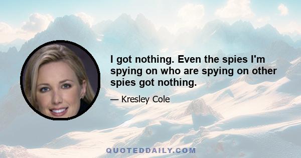 I got nothing. Even the spies I'm spying on who are spying on other spies got nothing.