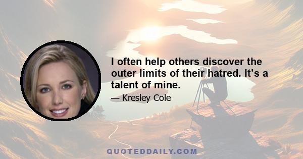 I often help others discover the outer limits of their hatred. It’s a talent of mine.