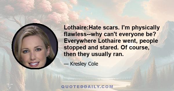 Lothaire:Hate scars. I'm physically flawless--why can't everyone be? Everywhere Lothaire went, people stopped and stared. Of course, then they usually ran.