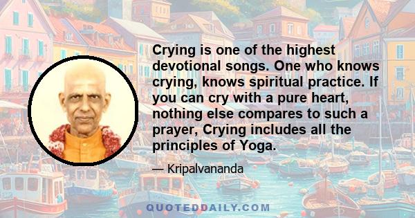 Crying is one of the highest devotional songs. One who knows crying, knows spiritual practice. If you can cry with a pure heart, nothing else compares to such a prayer, Crying includes all the principles of Yoga.