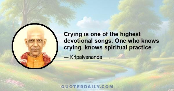 Crying is one of the highest devotional songs. One who knows crying, knows spiritual practice