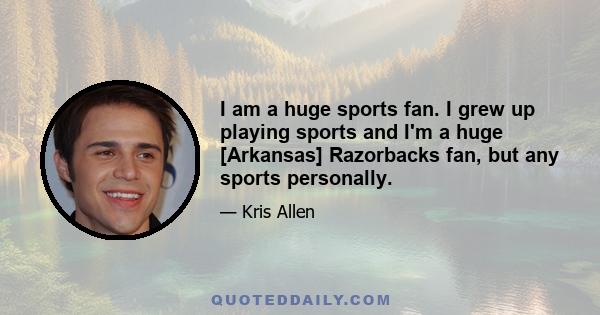 I am a huge sports fan. I grew up playing sports and I'm a huge [Arkansas] Razorbacks fan, but any sports personally.