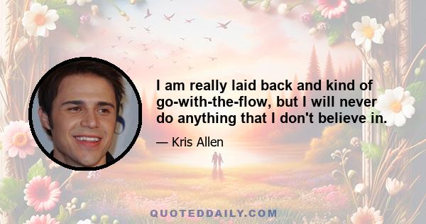 I am really laid back and kind of go-with-the-flow, but I will never do anything that I don't believe in.