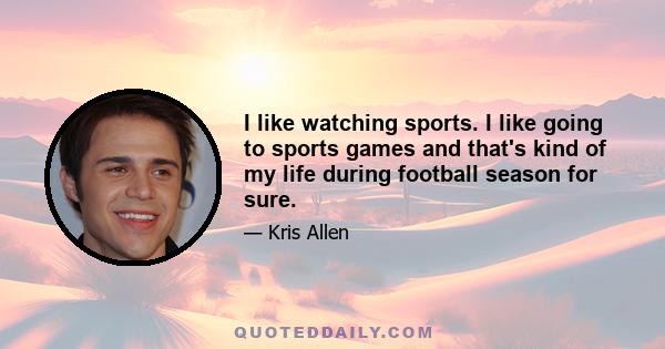 I like watching sports. I like going to sports games and that's kind of my life during football season for sure.