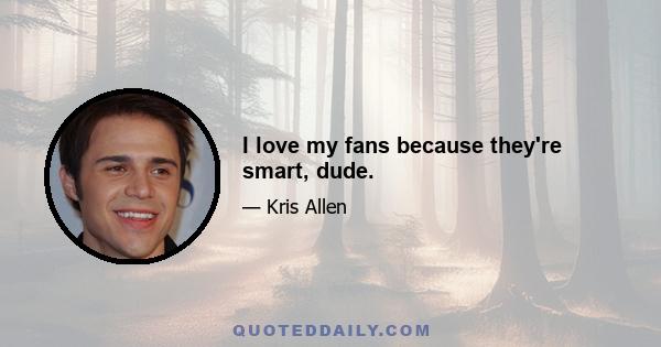 I love my fans because they're smart, dude.