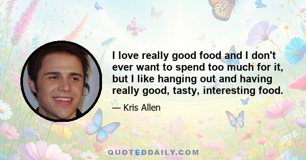 I love really good food and I don't ever want to spend too much for it, but I like hanging out and having really good, tasty, interesting food.