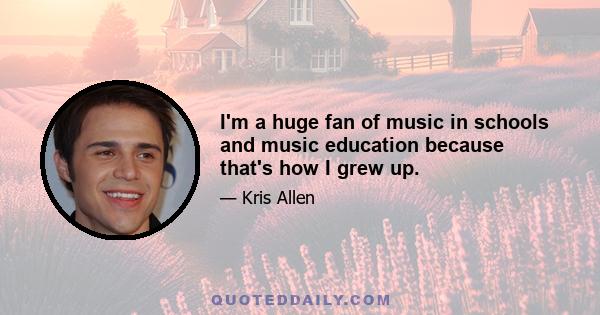 I'm a huge fan of music in schools and music education because that's how I grew up.