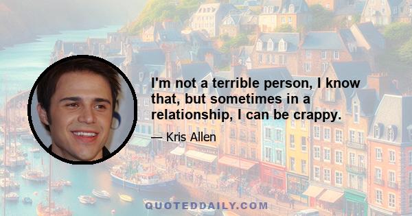 I'm not a terrible person, I know that, but sometimes in a relationship, I can be crappy.