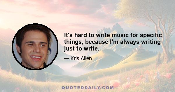 It's hard to write music for specific things, because I'm always writing just to write.