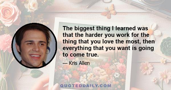 The biggest thing I learned was that the harder you work for the thing that you love the most, then everything that you want is going to come true.