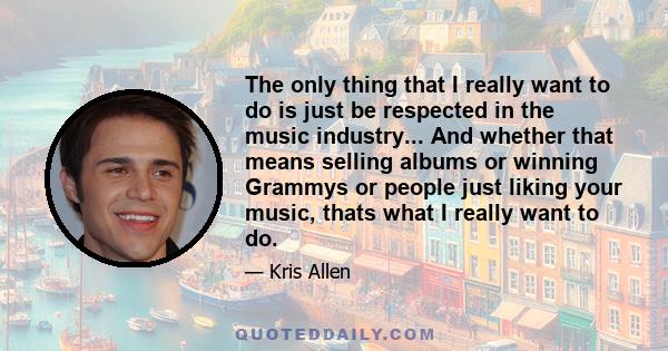 The only thing that I really want to do is just be respected in the music industry... And whether that means selling albums or winning Grammys or people just liking your music, thats what I really want to do.