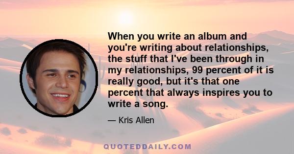 When you write an album and you're writing about relationships, the stuff that I've been through in my relationships, 99 percent of it is really good, but it's that one percent that always inspires you to write a song.