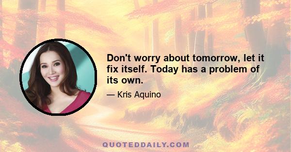 Don't worry about tomorrow, let it fix itself. Today has a problem of its own.