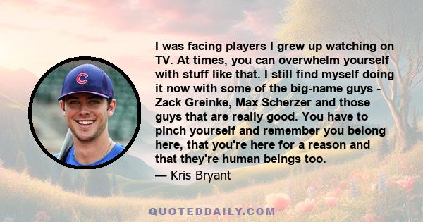 I was facing players I grew up watching on TV. At times, you can overwhelm yourself with stuff like that. I still find myself doing it now with some of the big-name guys - Zack Greinke, Max Scherzer and those guys that