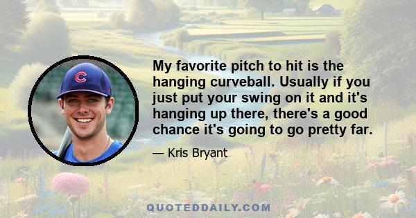 My favorite pitch to hit is the hanging curveball. Usually if you just put your swing on it and it's hanging up there, there's a good chance it's going to go pretty far.