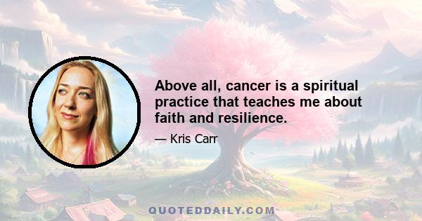 Above all, cancer is a spiritual practice that teaches me about faith and resilience.