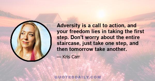 Adversity is a call to action, and your freedom lies in taking the first step. Don't worry about the entire staircase, just take one step, and then tomorrow take another.