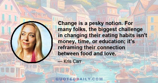 Change is a pesky notion. For many folks, the biggest challenge in changing their eating habits isn't money, time, or education; it's reframing their connection between food and love.