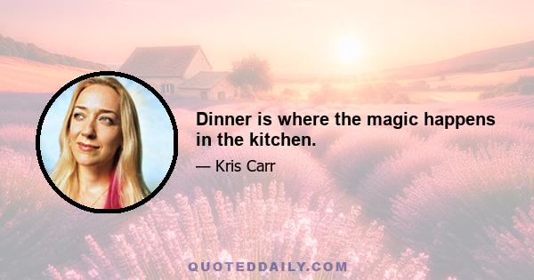 Dinner is where the magic happens in the kitchen.