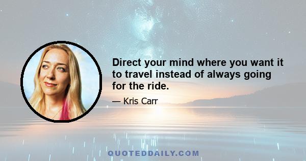 Direct your mind where you want it to travel instead of always going for the ride.