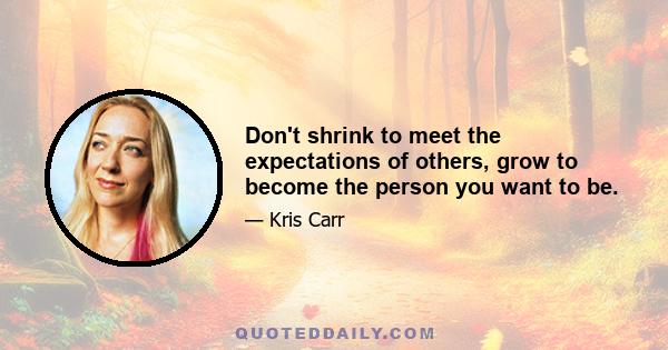 Don't shrink to meet the expectations of others, grow to become the person you want to be.