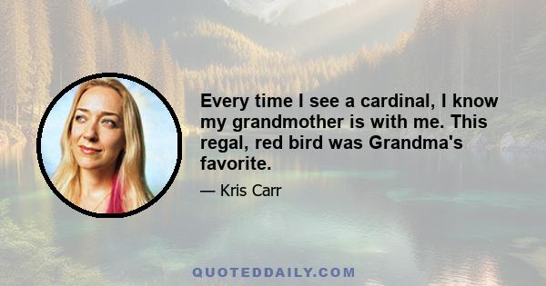 Every time I see a cardinal, I know my grandmother is with me. This regal, red bird was Grandma's favorite.