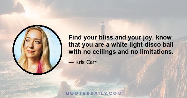 Find your bliss and your joy, know that you are a white light disco ball with no ceilings and no limitations.