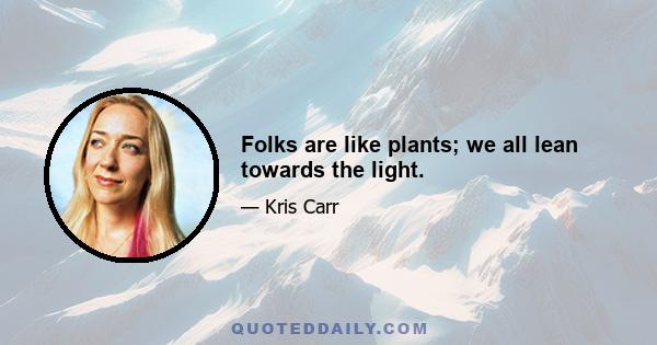 Folks are like plants; we all lean towards the light.