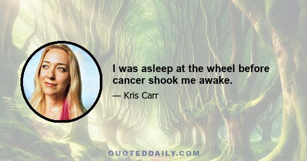 I was asleep at the wheel before cancer shook me awake.