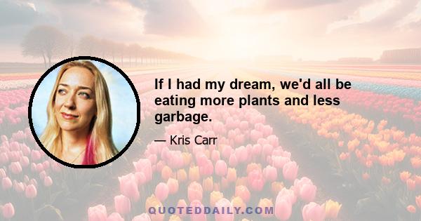 If I had my dream, we'd all be eating more plants and less garbage.