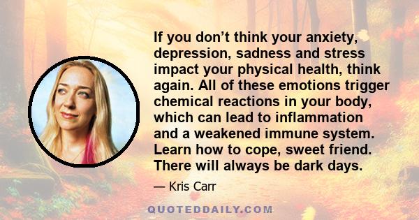 If you don’t think your anxiety, depression, sadness and stress impact your physical health, think again. All of these emotions trigger chemical reactions in your body, which can lead to inflammation and a weakened