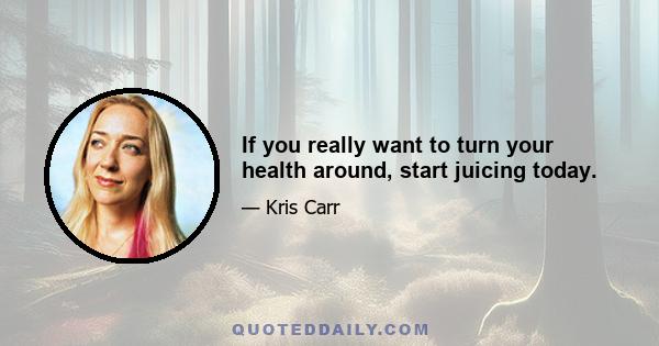 If you really want to turn your health around, start juicing today.