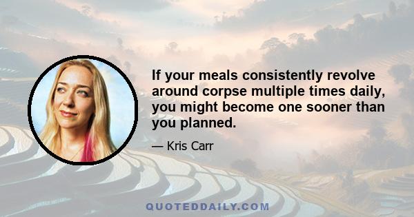 If your meals consistently revolve around corpse multiple times daily, you might become one sooner than you planned.