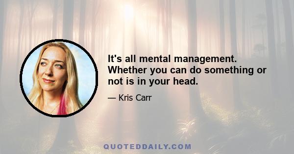 It's all mental management. Whether you can do something or not is in your head.