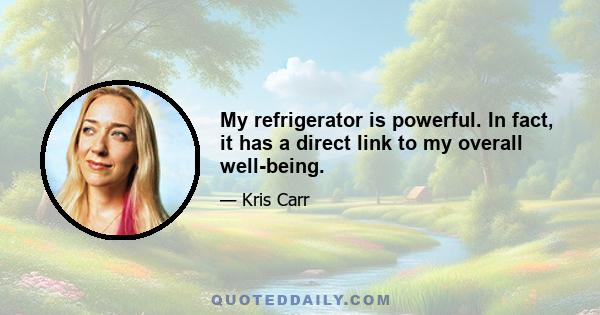 My refrigerator is powerful. In fact, it has a direct link to my overall well-being.