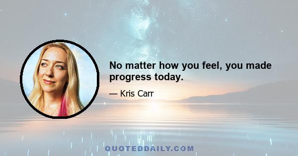 No matter how you feel, you made progress today.